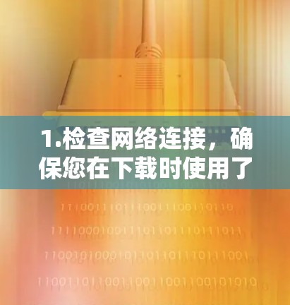 1.检查网络连接,确保您在下载时使用了连接,并且网络是稳定的 1.检查网络连接,确保您在下载时使用了连接,并且网络是稳定的