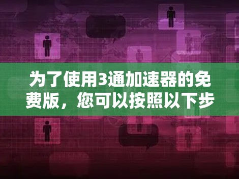 为了使用3通加速器的免费版,您可以按照以下步骤进行 为了使用3通加速器的免费版,您可以按照以下步骤进行