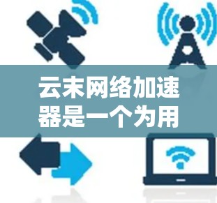 云末网络加速器是一个为用户提供网络流量优化的工具,旨在帮助用户提升网络性能。以下是一些关键信息 云末网络加速器是一个为用户提供网络流量优化的工具,旨在帮助用户提升网络性能。以下是一些关键信息