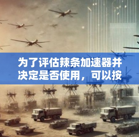 为了评估辣条加速器并决定是否使用,可以按照以下步骤进行 为了评估辣条加速器并决定是否使用,可以按照以下步骤进行