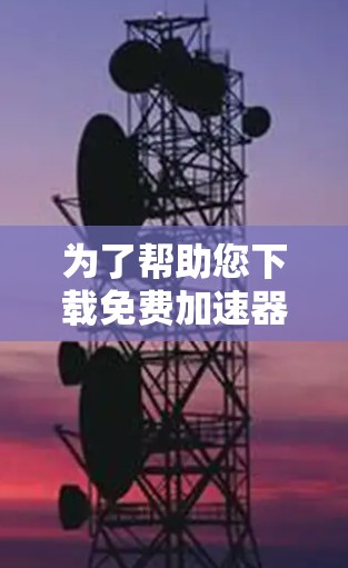 为了帮助您下载免费加速器,以下是一个清晰的步骤指南,涵盖常见加速器及其使用方法 为了帮助您下载免费加速器,以下是一个清晰的步骤指南,涵盖常见加速器及其使用方法