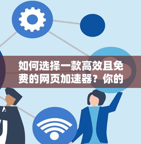 如何选择一款高效且免费的网页加速器？你的选择将决定你的通信效率