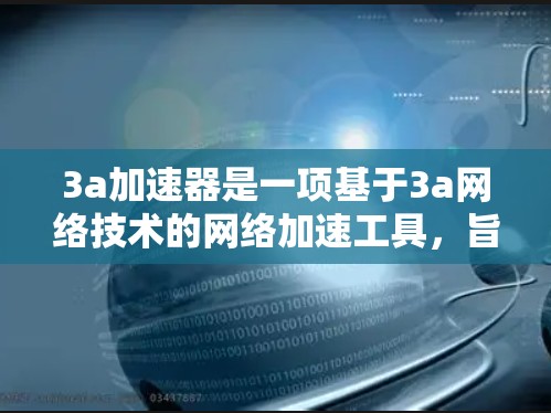 3a加速器是一项基于3a网络技术的网络加速工具，旨在通过高速网络连接提升用户体验。如果你想免费领取，可以参考以下步骤和信息