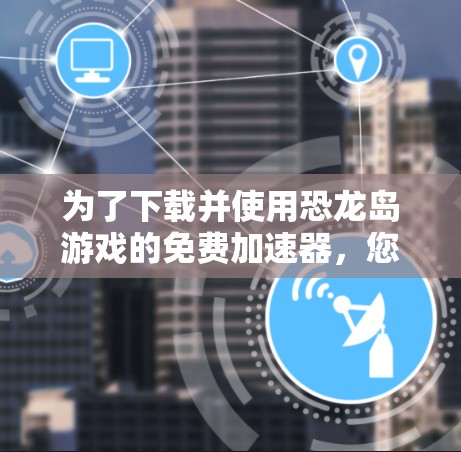 为了下载并使用恐龙岛游戏的免费加速器，您可以按照以下步骤进行