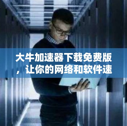大牛加速器下载免费版，让你的网络和软件速度高效提升