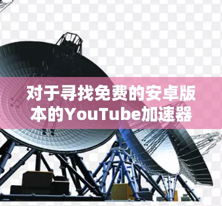对于寻找免费的安卓版本的YouTube加速器，有几个选项供你选择