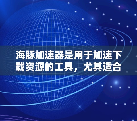 海豚加速器是用于加速下载资源的工具，尤其适合需要快速下载高速资源的用户。以下是一个逐步的使用指南，帮助您高效地使用海豚加速器