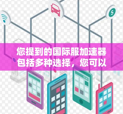 您提到的国际服加速器包括多种选择,您可以根据自己的需求和服务器情况来选择。以下是一些推荐的国际服加速器工具,这些工具通常提供免费的加速服务,并且支持多种国际服 您提到的国际服加速器包括多种选择,您可以根据自己的需求和服务器情况来选择。以下是一些推荐的国际服加速器工具,这些工具通常提供免费的加速服务,并且支持多种国际服