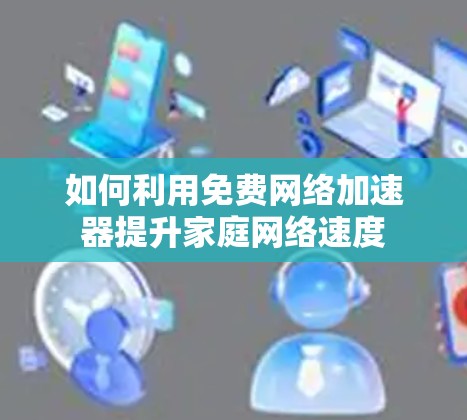 如何利用免费网络加速器提升家庭网络速度 如何利用免费网络加速器提升家庭网络速度