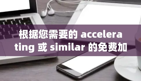 根据您需要的 accelerating 或 similar 的免费加速器,以下是几个推荐的工具 根据您需要的 accelerating 或 similar 的免费加速器,以下是几个推荐的工具