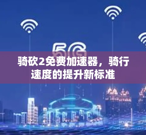骑砍2免费加速器,骑行速度的提升新标准 骑砍2免费加速器,骑行速度的提升新标准