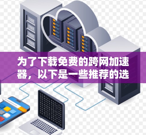 为了下载免费的跨网加速器,以下是一些推荐的选择,结合了多个平台的优质服务 为了下载免费的跨网加速器,以下是一些推荐的选择,结合了多个平台的优质服务