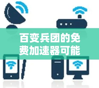 百变兵团的免费加速器可能指的是在百变兵团(原神中)中寻找一种可以快速提升游戏性能的加速器。以下是一些可能的解决方案和建议 百变兵团的免费加速器可能指的是在百变兵团(原神中)中寻找一种可以快速提升游戏性能的加速器。以下是一些可能的解决方案和建议
