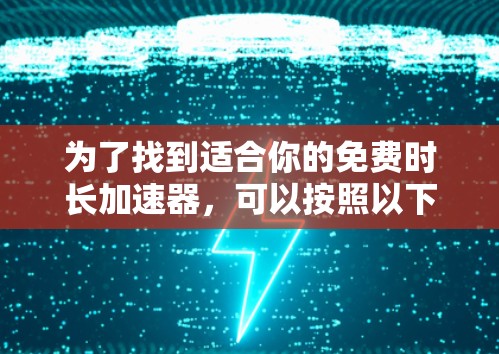 为了找到适合你的免费时长加速器,可以按照以下步骤进行 为了找到适合你的免费时长加速器,可以按照以下步骤进行