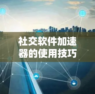社交软件加速器的使用技巧与优化方法,如何让社交软件发挥最大效率? 社交软件加速器的使用技巧与优化方法,如何让社交软件发挥最大效率?