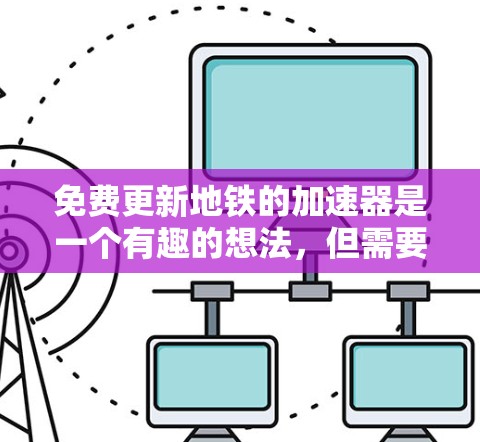 免费更新地铁的加速器是一个有趣的想法,但需要明确几个关键点 免费更新地铁的加速器是一个有趣的想法,但需要明确几个关键点