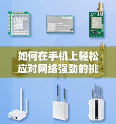 如何在手机上轻松应对网络强劲的挑战—网络加速器的实用技巧 如何在手机上轻松应对网络强劲的挑战—网络加速器的实用技巧
