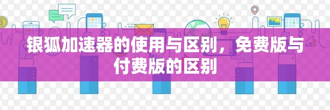银狐加速器的使用与区别,免费版与付费版的区别 银狐加速器的使用与区别,免费版与付费版的区别