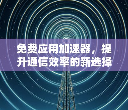 免费应用加速器,提升通信效率的新选择 免费应用加速器,提升通信效率的新选择