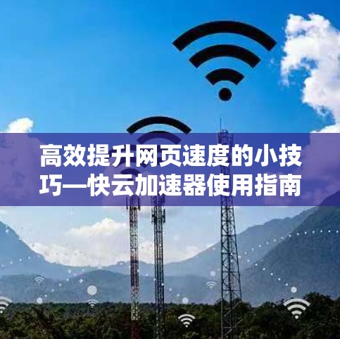 高效提升网页速度的小技巧—快云加速器使用指南 高效提升网页速度的小技巧—快云加速器使用指南