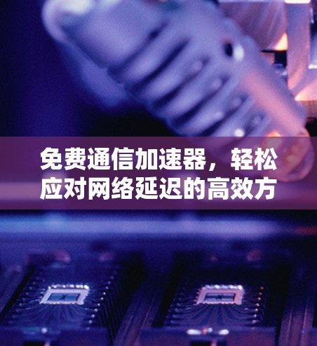 免费通信加速器,轻松应对网络延迟的高效方法 免费通信加速器,轻松应对网络延迟的高效方法