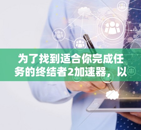 为了找到适合你完成任务的终结者2加速器，以下是一些有用的建议