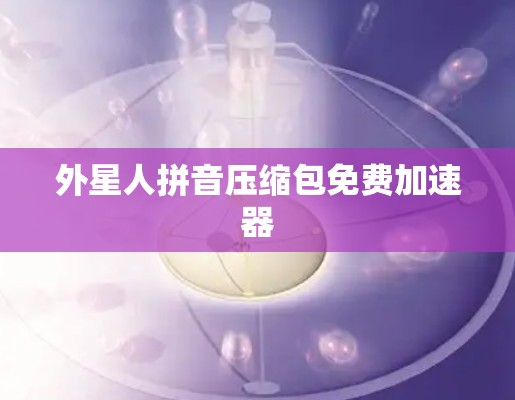 外星人拼音压缩包免费加速器 外星人拼音压缩包免费加速器