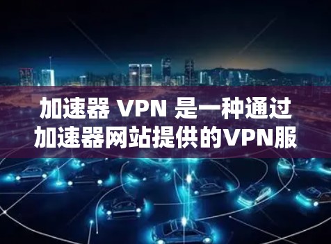 加速器 VPN 是一种通过加速器网站提供的VPN服务，帮助用户在安全的网络上访问 desired 网站。以下是关于加速器 VPN 的详细说明