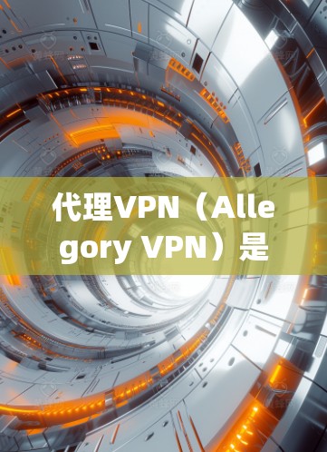 代理VPN（Allegory VPN）是一种通过代理服务器连接到互联网的VPN技术。它允许用户在手机或电脑上访问远程服务器，从而访问互联网。以下是关于代理VPN的详细介绍