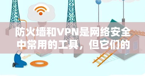 防火墙和VPN是网络安全中常用的工具，但它们的功能和适用场景有所不同。以下是关于防火墙和VPN的区分和结合