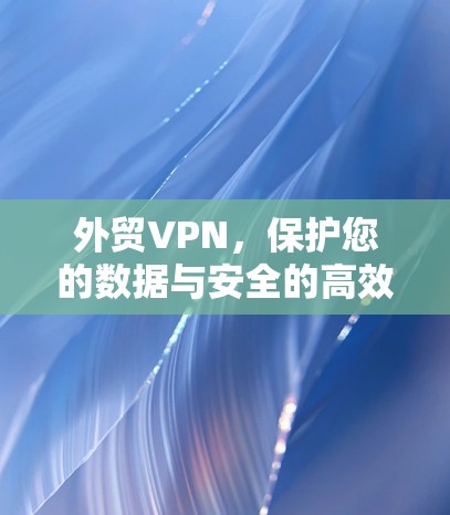 外贸VPN，保护您的数据与安全的高效解决方案