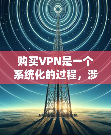 购买VPN是一个系统化的过程，涉及多个步骤和注意事项。以下是一个详细的步骤指南，帮助您顺利购买和使用VPN