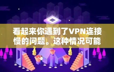看起来你遇到了VPN连接慢的问题。这种情况可能由多种因素引起，包括