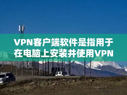 VPN客户端软件是指用于在电脑上安装并使用VPN协议的客户端软件。这些软件可以帮助用户保护数据安全、控制网络流量和实现远程办公、视频通话等功能