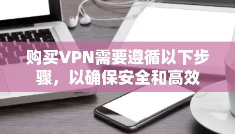 购买VPN需要遵循以下步骤，以确保安全和高效