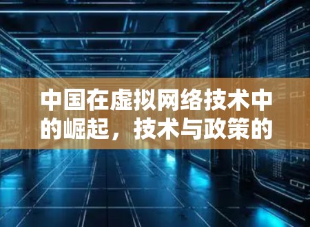 中国在虚拟网络技术中的崛起，技术与政策的双重推动