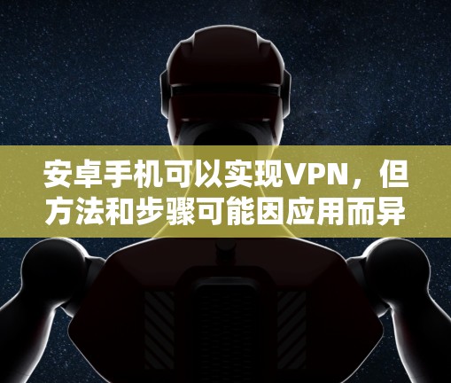 安卓手机可以实现VPN，但方法和步骤可能因应用而异。以下是一些常用的方法和步骤