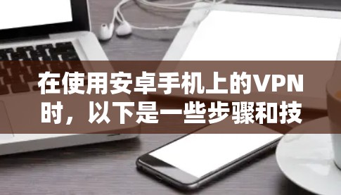 在使用安卓手机上的VPN时，以下是一些步骤和技巧，帮助你更有效地进行VPN操作