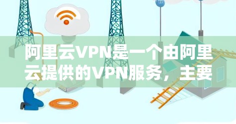 阿里云VPN是一个由阿里云提供的VPN服务，主要用于保护用户在线资料和视频内容的安全。以下是关于阿里云VPN的详细介绍