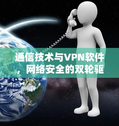 通信技术与VPN软件，网络安全的双轮驱动