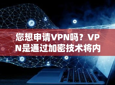 您想申请VPN吗？VPN是通过加密技术将内部网络与外部服务器连接起来，以保护您的数据安全。如果您想申请VPN服务，您可以按照以下步骤进行