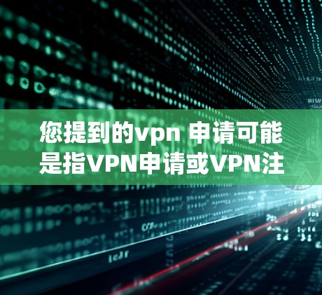 您提到的vpn 申请可能是指VPN申请或VPN注册。VPN（Virtual Private Network）是用于在互联网上进行加密通信和访问其他服务器的技术。以下是关于VPN申请的步骤说明