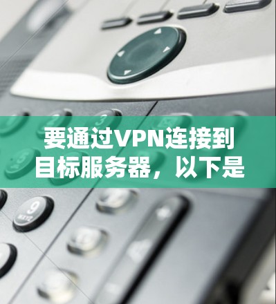 要通过VPN连接到目标服务器，以下是一些基本步骤