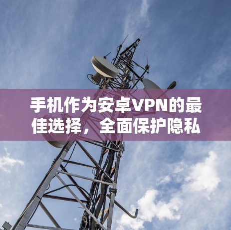 手机作为安卓VPN的最佳选择，全面保护隐私与安全的实用指南
