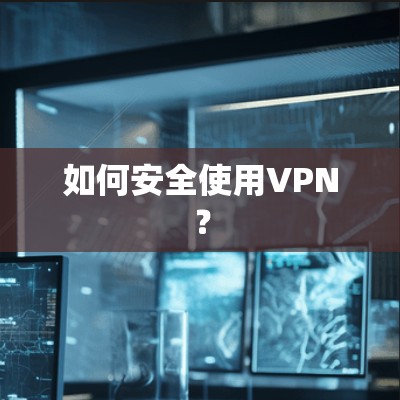 如何安全使用VPN？