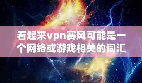 看起来vpn赛风可能是一个网络或游戏相关的词汇。以下是一些可能的解释
