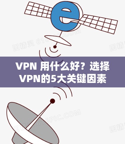 VPN 用什么好？选择VPN的5大关键因素，让网络安全更安心