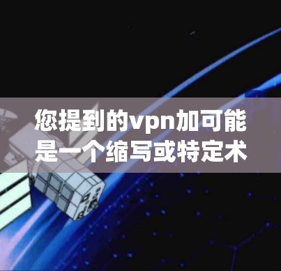您提到的vpn加可能是一个缩写或特定术语，但没有更详细的信息，难以确定其含义。以下是几种可能的解释