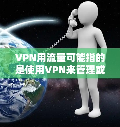 VPN用流量可能指的是使用VPN来管理或控制流量，例如通过控制流量速度、截断流量、过滤流量或计算流量使用情况。以下是关于如何使用VPN来控制流量的一些步骤和方法