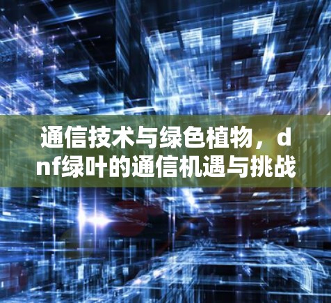通信技术与绿色植物，dnf绿叶的通信机遇与挑战